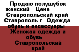 Продаю полушубок женский › Цена ­ 1 500 - Ставропольский край, Ставрополь г. Одежда, обувь и аксессуары » Женская одежда и обувь   . Ставропольский край
